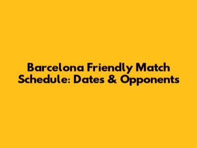 Barcelona Friendly Match Schedule: Dates & Opponents