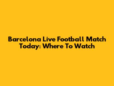 Barcelona Live Football Match Today: Where To Watch