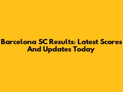 Barcelona SC Results: Latest Scores And Updates Today