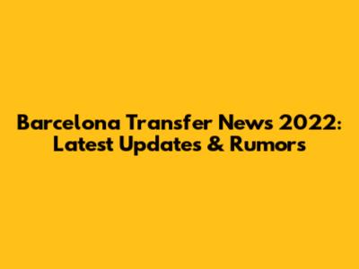 Barcelona Transfer News 2022: Latest Updates & Rumors