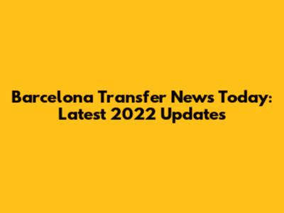 Barcelona Transfer News Today: Latest 2022 Updates