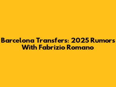 Barcelona Transfers: 2025 Rumors With Fabrizio Romano