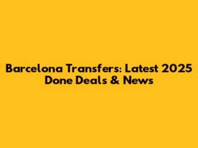 Barcelona Transfers: Latest 2025 Done Deals & News