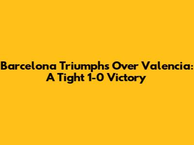 Barcelona Triumphs Over Valencia: A Tight 1-0 Victory