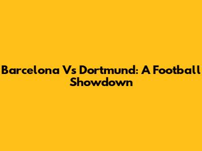 Barcelona Vs Dortmund: A Football Showdown
