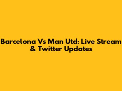 Barcelona Vs Man Utd: Live Stream & Twitter Updates