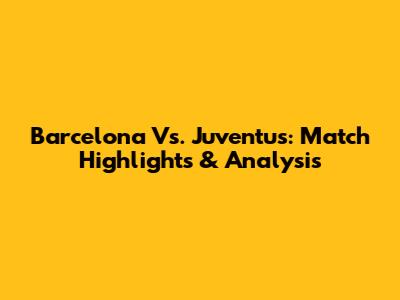 Barcelona Vs. Juventus: Match Highlights & Analysis
