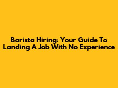 Barista Hiring: Your Guide To Landing A Job With No Experience