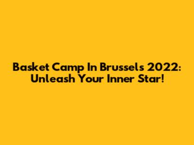 Basket Camp In Brussels 2022: Unleash Your Inner Star!