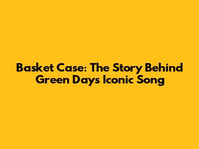 Basket Case: The Story Behind Green Day's Iconic Song