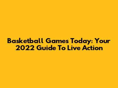 Basketball Games Today: Your 2022 Guide To Live Action