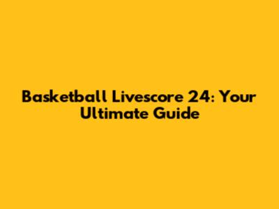 Basketball Livescore 24: Your Ultimate Guide