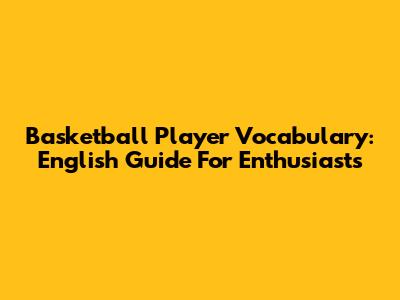 Basketball Player Vocabulary: English Guide For Enthusiasts