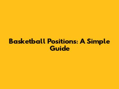 Basketball Positions: A Simple Guide