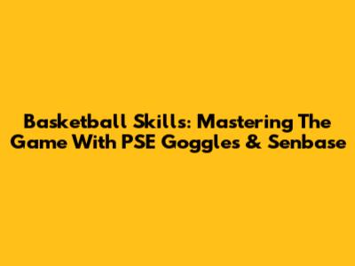 Basketball Skills: Mastering The Game With PSE Goggles & Senbase