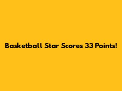 Basketball Star Scores 33 Points!