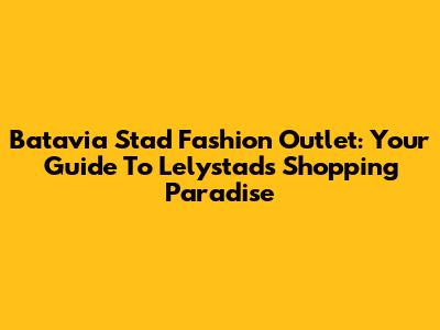 Batavia Stad Fashion Outlet: Your Guide To Lelystad's Shopping Paradise