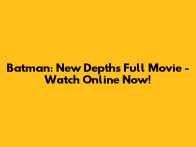 Batman: New Depths Full Movie - Watch Online Now!