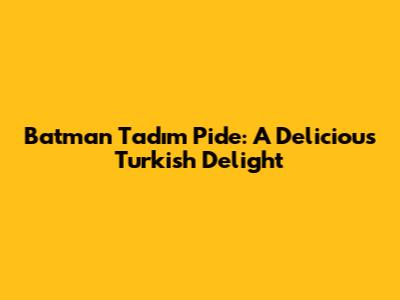 Batman Tadım Pide: A Delicious Turkish Delight