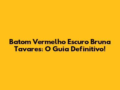 Batom Vermelho Escuro Bruna Tavares: O Guia Definitivo!