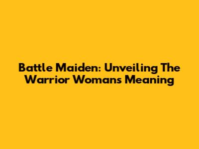Battle Maiden: Unveiling The Warrior Woman's Meaning