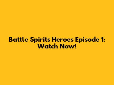 Battle Spirits Heroes Episode 1: Watch Now!