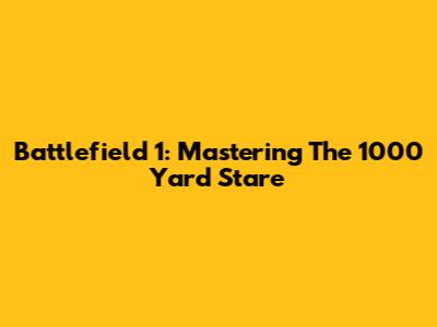 Battlefield 1: Mastering The 1000 Yard Stare