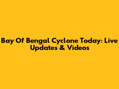 Bay Of Bengal Cyclone Today: Live Updates & Videos