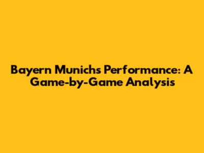 Bayern Munich's Performance: A Game-by-Game Analysis