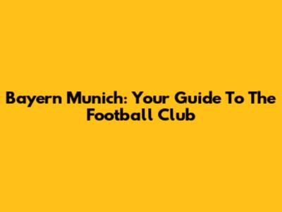 Bayern Munich: Your Guide To The Football Club