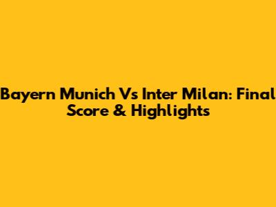 Bayern Munich Vs Inter Milan: Final Score & Highlights