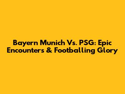 Bayern Munich Vs. PSG: Epic Encounters & Footballing Glory