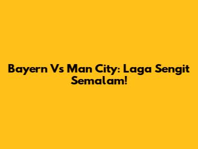 Bayern Vs Man City: Laga Sengit Semalam!