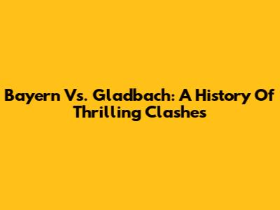 Bayern Vs. Gladbach: A History Of Thrilling Clashes