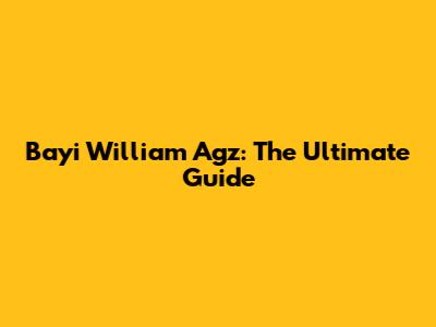 Bayi William Agz: The Ultimate Guide