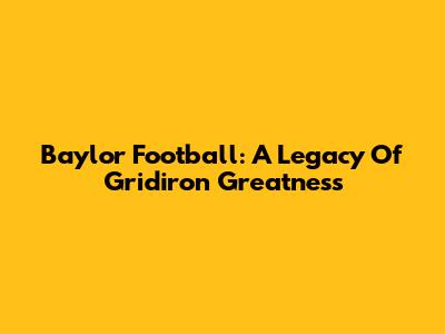 Baylor Football: A Legacy Of Gridiron Greatness