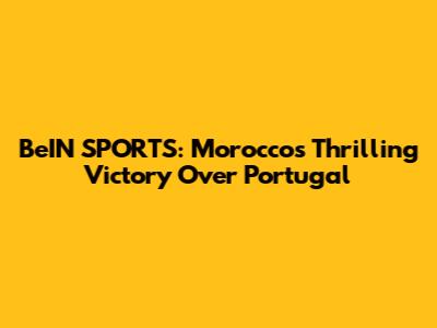 BeIN SPORTS: Morocco's Thrilling Victory Over Portugal