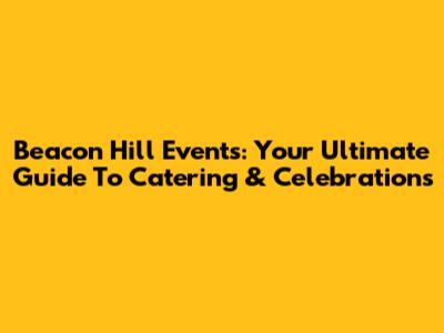 Beacon Hill Events: Your Ultimate Guide To Catering & Celebrations