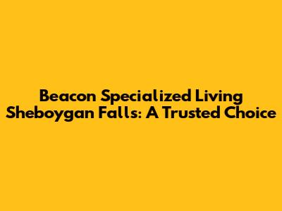 Beacon Specialized Living Sheboygan Falls: A Trusted Choice
