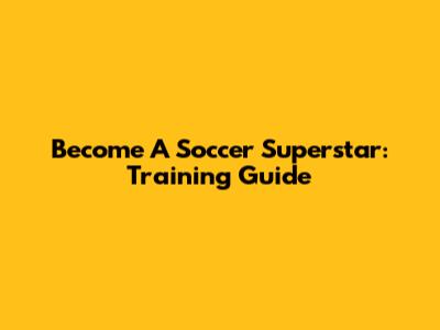 Become A Soccer Superstar: Training Guide