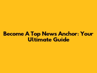Become A Top News Anchor: Your Ultimate Guide