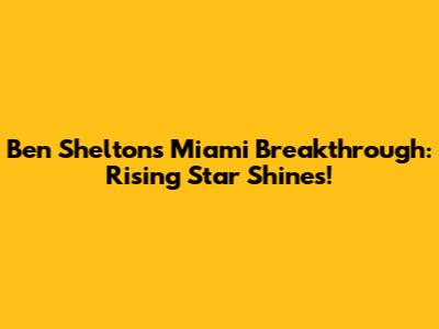 Ben Shelton's Miami Breakthrough: Rising Star Shines!