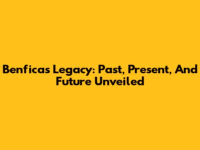 Benfica's Legacy: Past, Present, And Future Unveiled