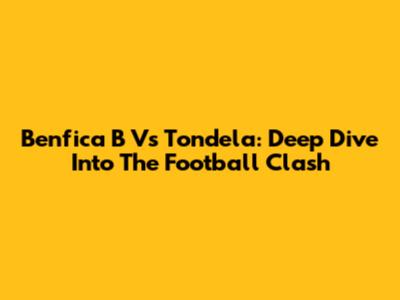 Benfica B Vs Tondela: Deep Dive Into The Football Clash
