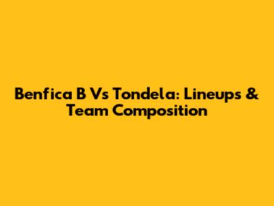 Benfica B Vs Tondela: Lineups & Team Composition