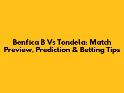 Benfica B Vs Tondela: Match Preview, Prediction & Betting Tips