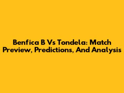 Benfica B Vs Tondela: Match Preview, Predictions, And Analysis