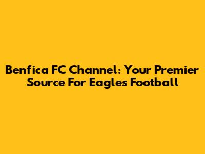 Benfica FC Channel: Your Premier Source For Eagles' Football