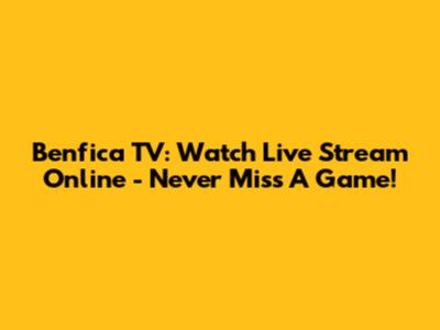 Benfica TV: Watch Live Stream Online - Never Miss A Game!