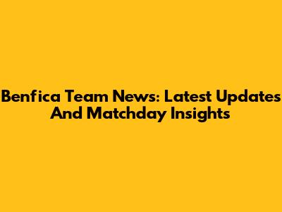 Benfica Team News: Latest Updates And Matchday Insights